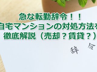 急な転勤辞令！！自宅マンションの対処方法（売却・賃貸）を徹底解説